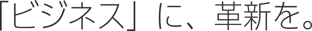 「ビジネス」に、革新を。