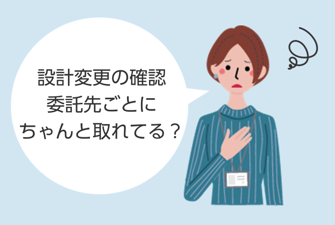 設計変更の確認委託先ごとにちゃんと伝わってる？